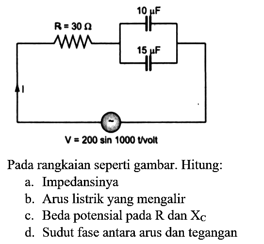 Pada rangkaian seperti gambar. Hitung:
a. Impedansinya
b. Arus listrik yang mengalir
c. Beda potensial pada  R  dan  X_(C) 
d. Sudut fase antara arus dan tegangan