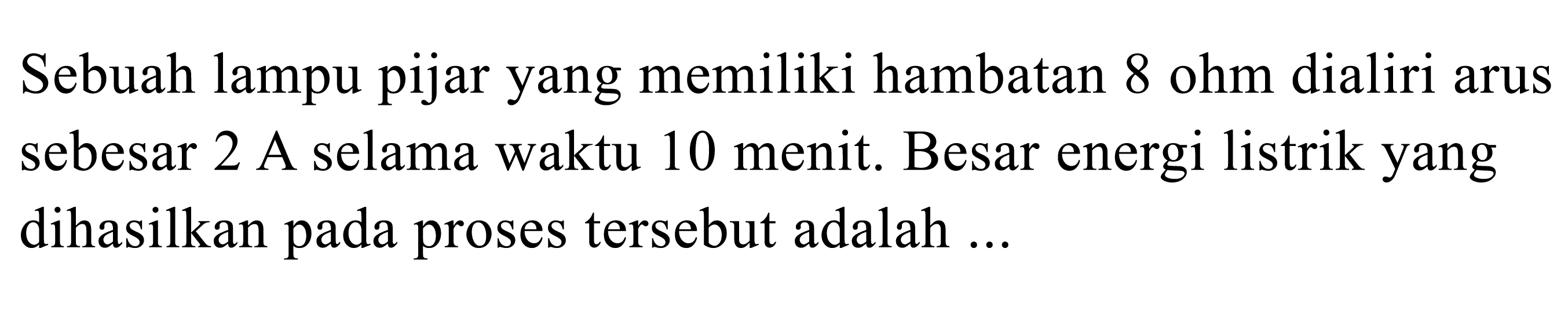 Sebuah lampu pijar yang memiliki hambatan 8 ohm dialiri arus sebesar 2 A selama waktu 10 menit. Besar energi listrik yang dihasilkan pada proses tersebut adalah