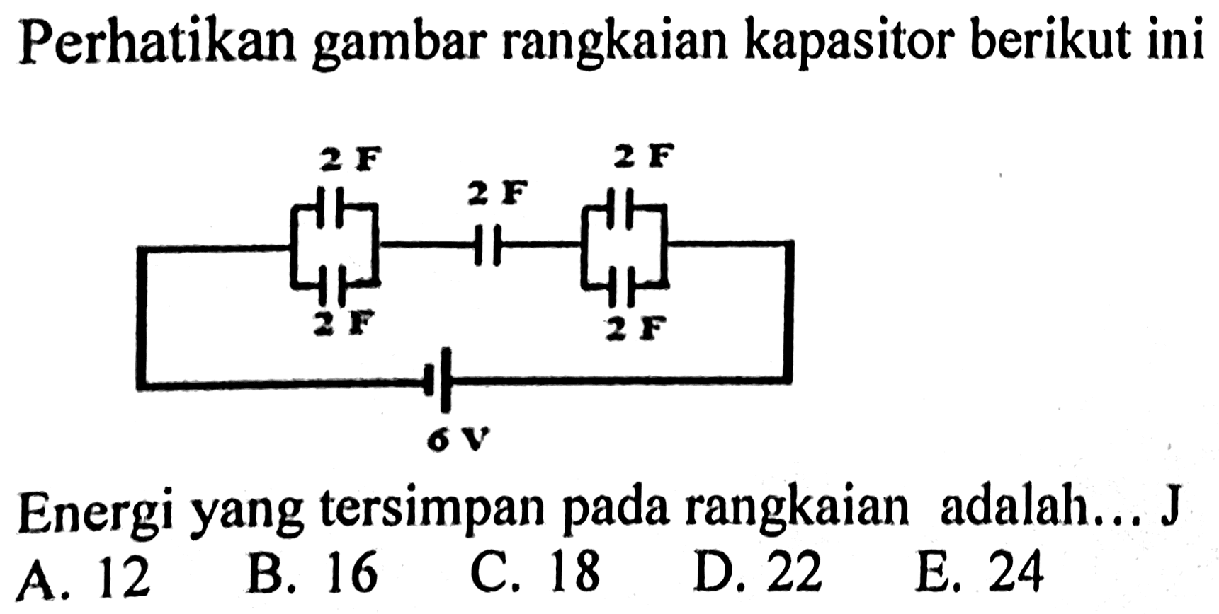 Perhatikan gambar rangkaian kapasitor berikut ini
Energi yang tersimpan pada rangkaian adalah... J
A. 12
B. 16
C. 18
D. 22
E. 24