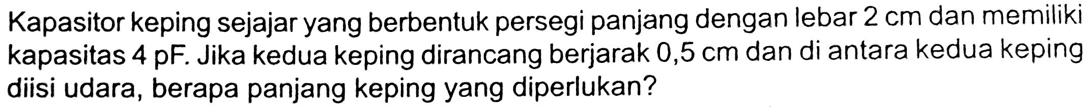 Kapasitor keping sejajar yang berbentuk persegi panjang dengan lebar  2 cm  dan memiliki kapasitas  4 pF . Jika kedua keping dirancang berjarak 0,5 cm dan di antara kedua keping diisi udara, berapa panjang keping yang diperlukan?