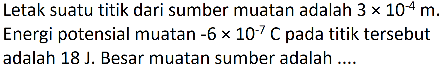 Letak suatu titik dari sumber muatan adalah  3 x 10^(-4) m . Energi potensial muatan  -6 x 10^(-7) C  pada titik tersebut adalah  18 J . Besar muatan sumber adalah ....