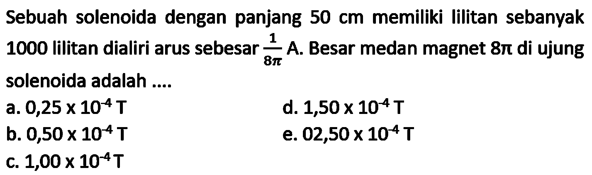 Sebuah solenoida dengan panjang  50 cm  memiliki lilitan sebanyak 1000 lilitan dialiri arus sebesar  (1)/(8 pi) A . Besar medan magnet  8 pi  di ujung solenoida adalah ....