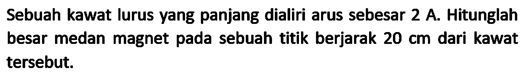Sebuah kawat lurus yang panjang dialiri arus sebesar 2 A. Hitunglah besar medan magnet pada sebuah titik berjarak  20 cm  dari kawat tersebut.