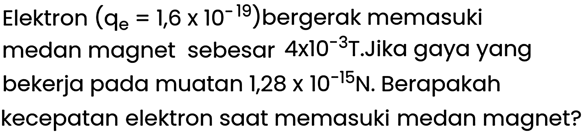 Elektron  (q_(e)=1,6 x 10^(-19))  bergerak memasuki medan magnet sebesar  4 x 10^(-3) T .Jika gaya yang bekerja pada muatan  1,28 x 10^(-15) N . Berapakah kecepatan elektron saat memasuki medan magnet?