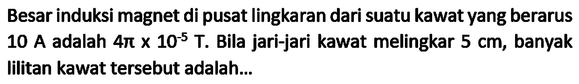 Besar induksi magnet di pusat lingkaran dari suatu kawat yang berarus  10 A  adalah  4 pi x 10^(-5) T . Bila jari-jari kawat melingkar  5 cm , banyak lilitan kawat tersebut adalah...