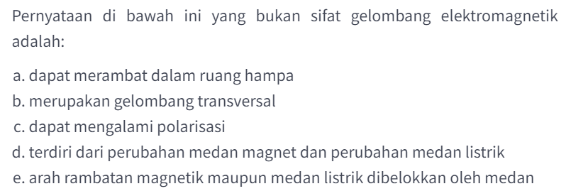 Pernyataan di bawah ini yang bukan sifat gelombang elektromagnetik adalah:
a. dapat merambat dalam ruang hampa
b. merupakan gelombang transversal
c. dapat mengalami polarisasi
d. terdiri dari perubahan medan magnet dan perubahan medan listrik
e. arah rambatan magnetik maupun medan listrik dibelokkan oleh medan