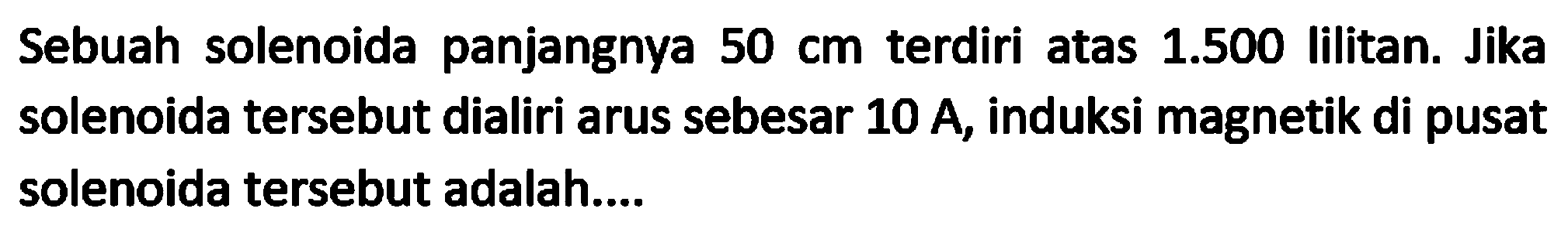 Sebuah solenoida panjangnya  50 cm  terdiri atas  1.500  lilitan. Jika solenoida tersebut dialiri arus sebesar  10 A , induksi magnetik di pusat solenoida tersebut adalah....