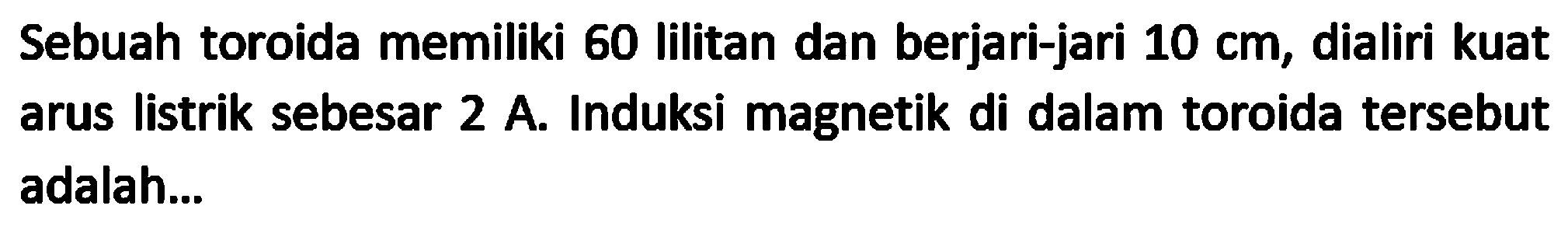Sebuah toroida memiliki 60 lilitan dan berjari-jari  10 cm , dialiri kuat arus listrik sebesar  2 A . Induksi magnetik di dalam toroida tersebut adalah...