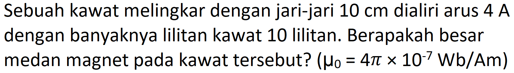 Sebuah kawat melingkar dengan jari-jari  10 cm  dialiri arus  4 A  dengan banyaknya lilitan kawat 10 lilitan. Berapakah besar medan magnet pada kawat tersebut?  (mu_(0)=4 pi x 10^(-7) Wb / Am)