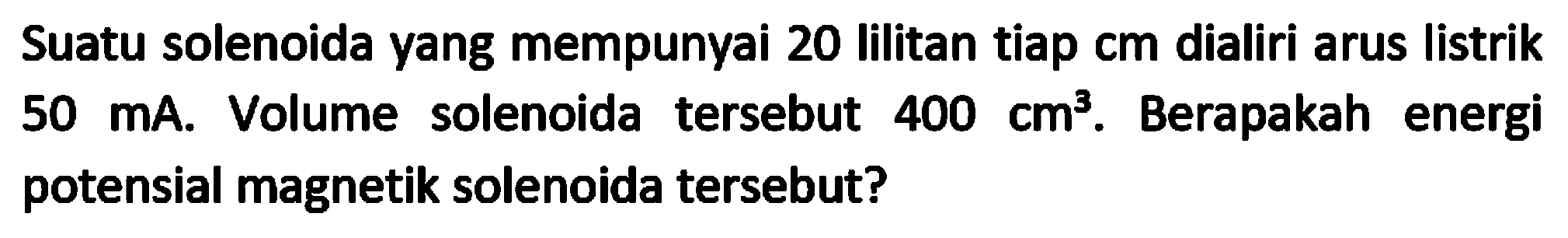 Suatu solenoida yang mempunyai 20 lilitan tiap cm dialiri arus listrik  50 ~mA . Volume solenoida tersebut  400 cm^(3) . Berapakah energi potensial magnetik solenoida tersebut?