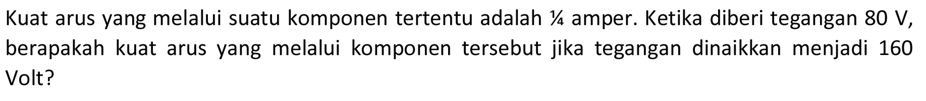 Kuat arus yang melalui suatu komponen tertentu adalah 1/4 amper. Ketika diberi tegangan 80 V, berapakah kuat arus yang melalui komponen tersebut jika tegangan dinaikkan menjadi 160 Volt? 