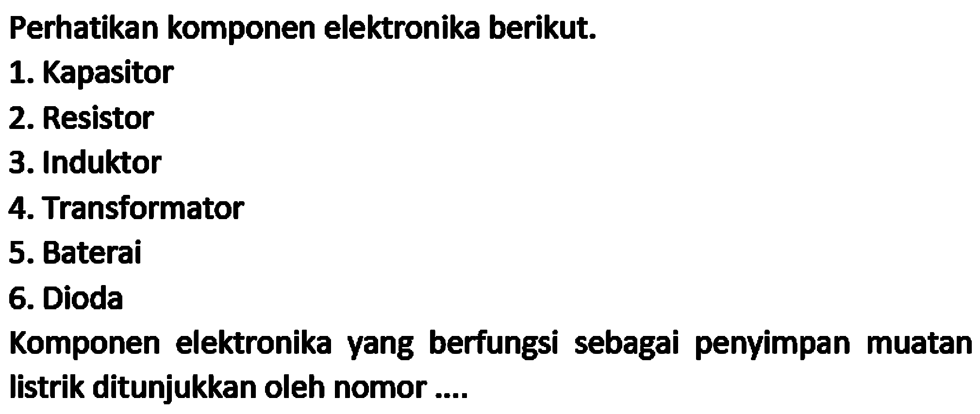 Perhatikan komponen elektronika berikut.
1. Kapasitor
2. Resistor
3. Induktor
4. Transformator
5. Baterai
6. Dioda
Komponen elektronika yang berfungsi sebagai penyimpan muatan listrik ditunjukkan oleh nomor ....