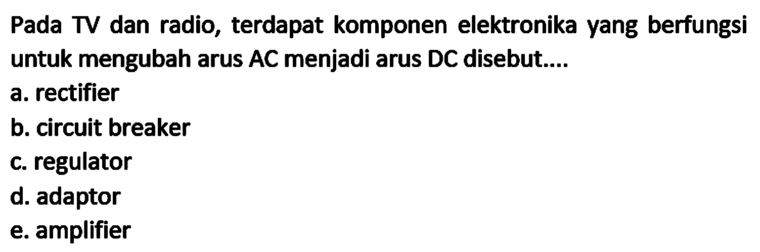 Pada TV dan radio, terdapat komponen elektronika yang berfungsi untuk mengubah arus  A C  menjadi arus  D C  disebut....
a. rectifier
b. circuit breaker
c. regulator
d. adaptor
e. amplifier