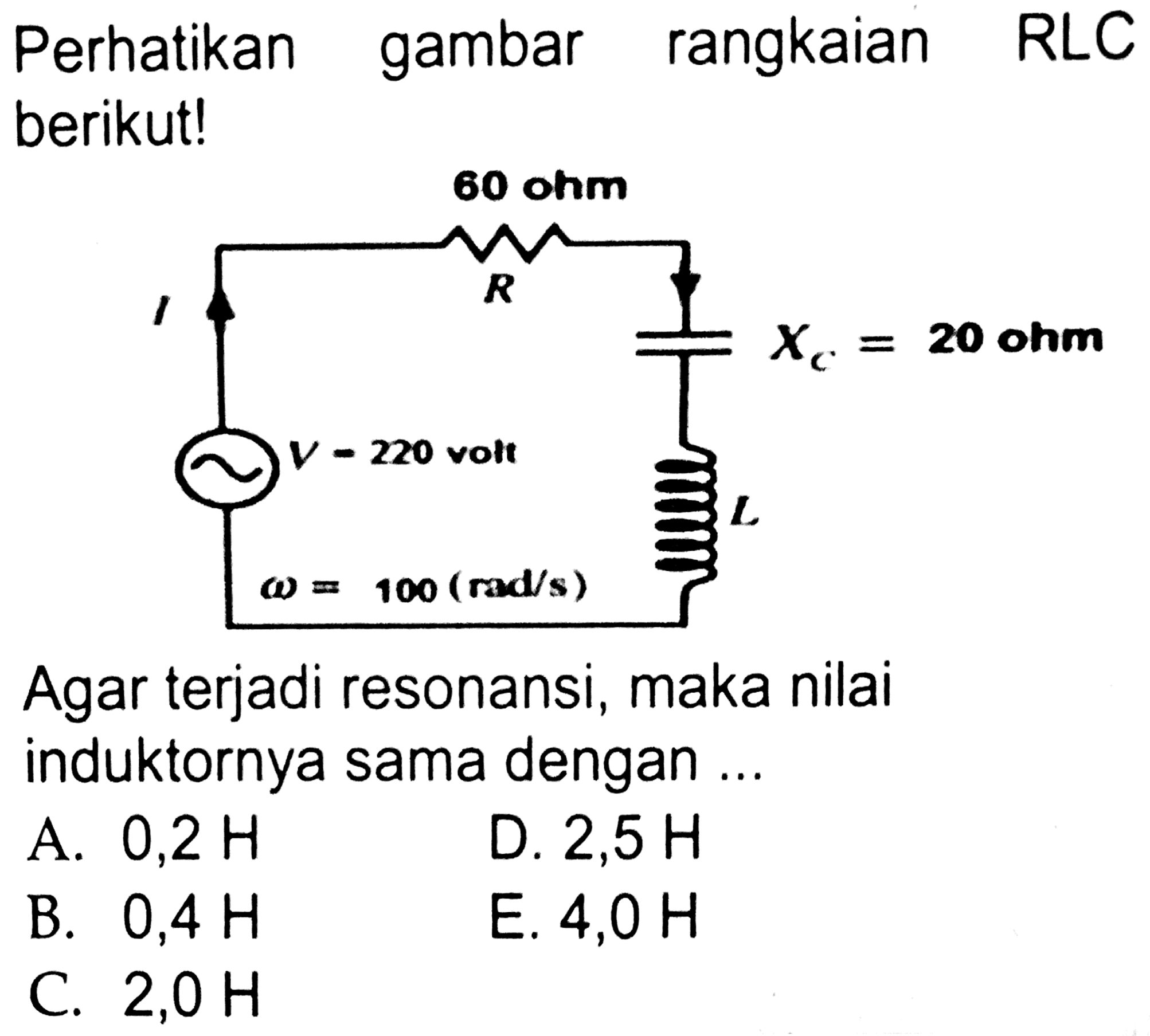 Perhatikan gambar rangkaian RLC berikut!
60 ohm xc=20 ohm
v=270 volt
L
w=100(rad/s)
Agar terjadi resonansi, maka nilai induktornya sama dengan ...
A.  0,2 H 
D.  2,5 H 
B.  0,4 H 
E.  4,0 H 
C.  2,0 H 