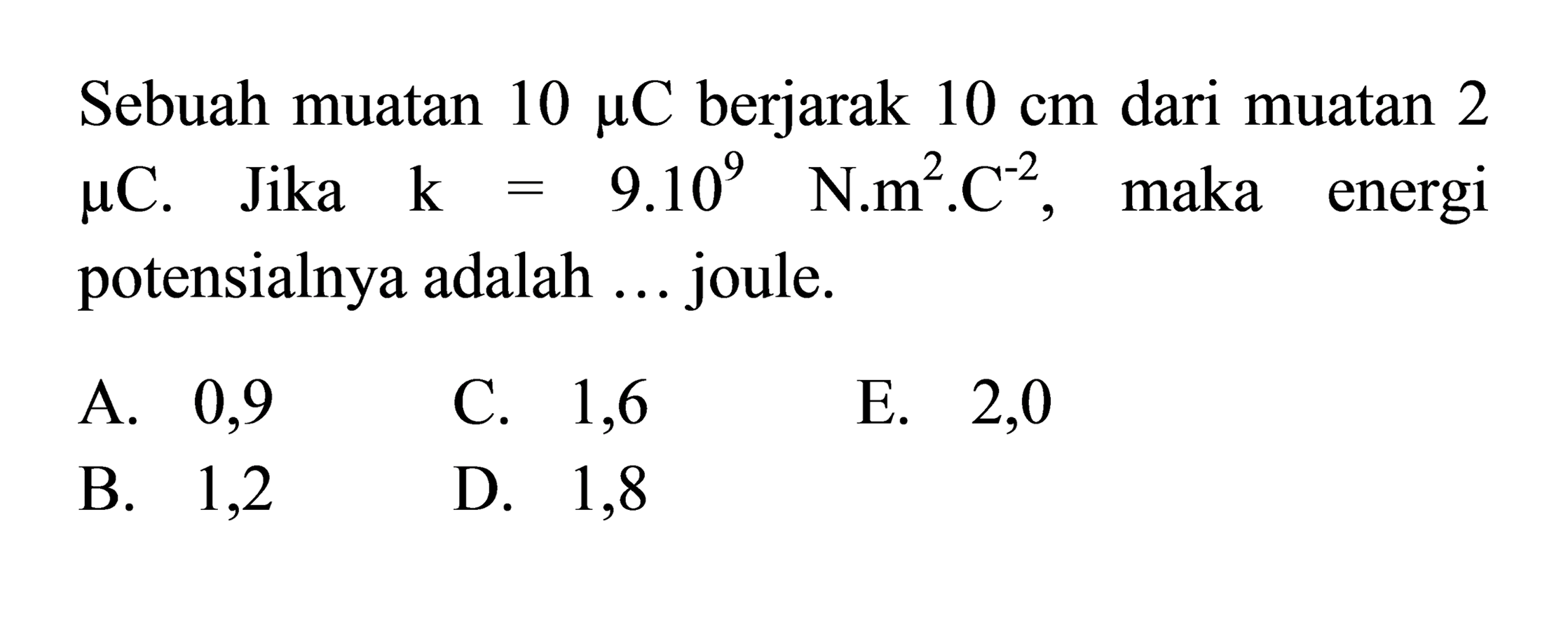 Sebuah muatan  10 mu C  berjarak  10 cm dari muatan 2 mu C .Jika  k=9.10^9 N.m^2. C^(-2) , maka energi potensialnya adalah ... joule.
