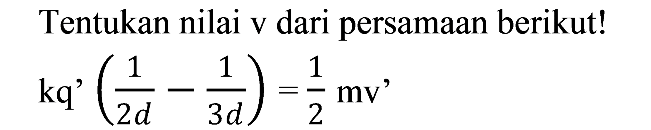 Tentukan nilai v dari persamaan berikut!

kq'((1)/(2 d)-(1)/(3 d))=1/2mv'
