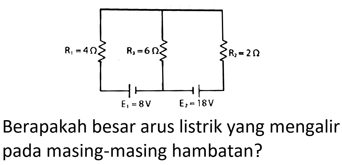 Berapakah besar arus listrik yang mengalir pada masing-masing hambatan?
R1=4 ohm R2=6 ohm R3=2 ohm E1=8V E2=18 V