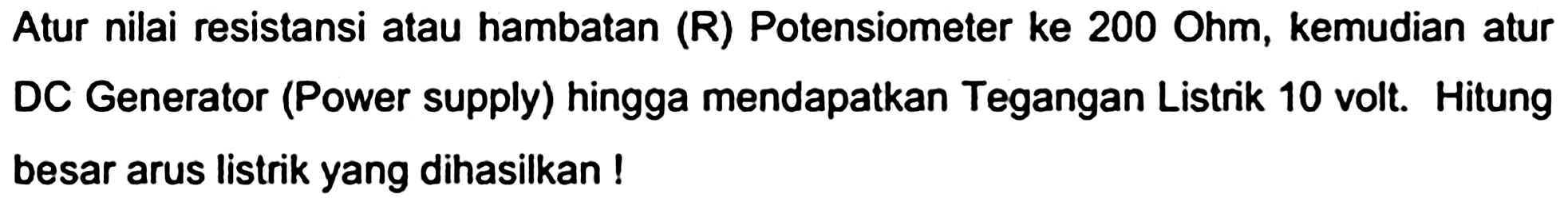 Atur nilai resistansi atau hambatan (R) Potensiometer ke 200 Ohm, kemudian atur DC Generator (Power supply) hingga mendapatkan Tegangan Listrik 10 volt. Hitung besar arus listrik yang dihasilkan !