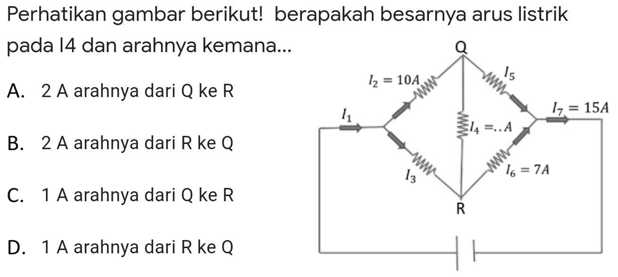 Perhatikan gambar berikut! berapakah besarnya arus listrik pada I4 dan arahnya kemana...
A. 2 A arahnya dari  Q  ke  R 
B.  2 ~A  arahnya dari  R  ke  Q 
C.  1 ~A  arahnya dari  Q  ke  R 
D.  1 ~A  arahnya dari  R  ke  Q 