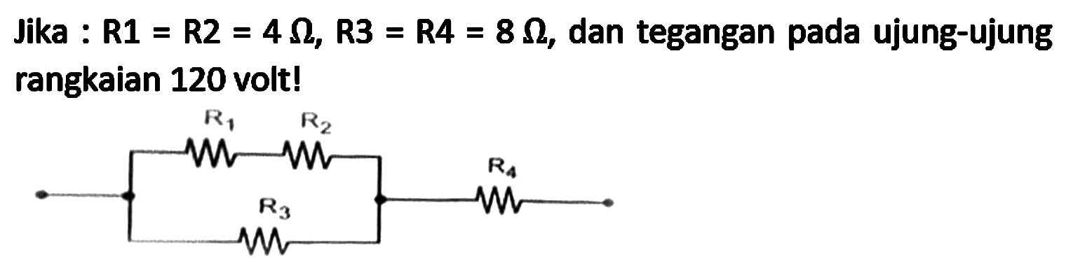 Jika : R1  ={R) 2=4 Omega, R 3=R 4=8 Omega , dan tegangan pada ujung-ujung rangkaian 120 volt!