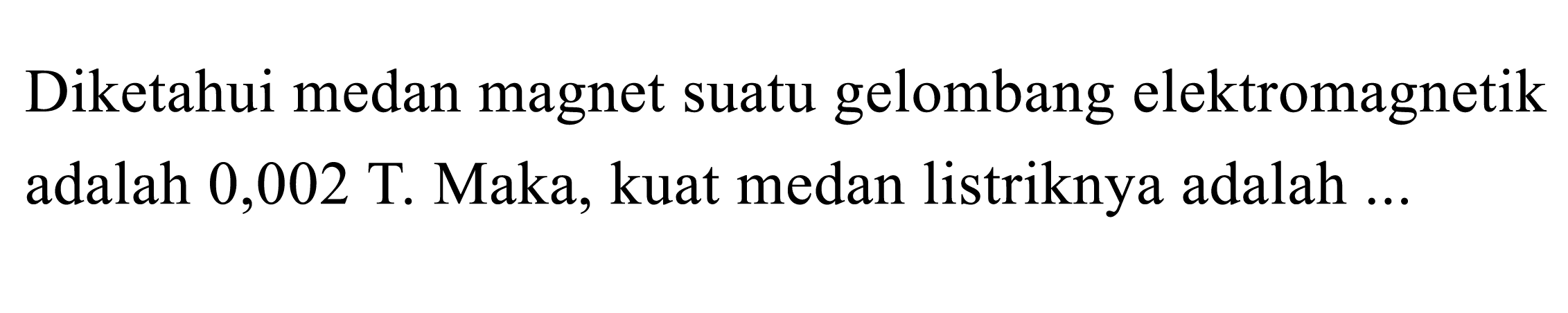 Diketahui medan magnet suatu gelombang elektromagnetik adalah 0,002 T. Maka, kuat medan listriknya adalah ...