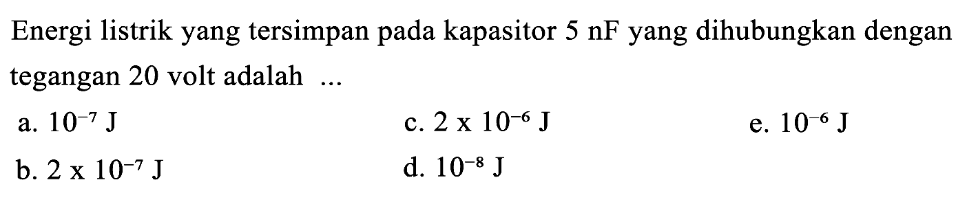 Energi listrik yang tersimpan pada kapasitor  5 nF  yang dihubungkan dengan tegangan 20 volt adalah  ... 
a.  10^(-7) J 
c.  2 x 10^(-6) J 
e.  10^(-6) J 
b.  2 x 10^(-7) J 
d.  10^(-8) J 