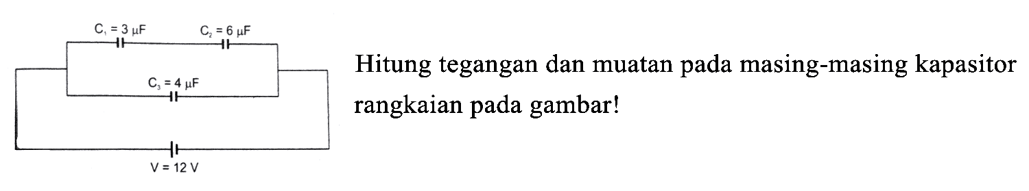 C1 = 3 muF C2 = 6 muF 
C3 = 4 muF 
V = 12 V 
Hitung tegangan dan muatan pada masing-masing kapasitor rangkaian pada gambar!