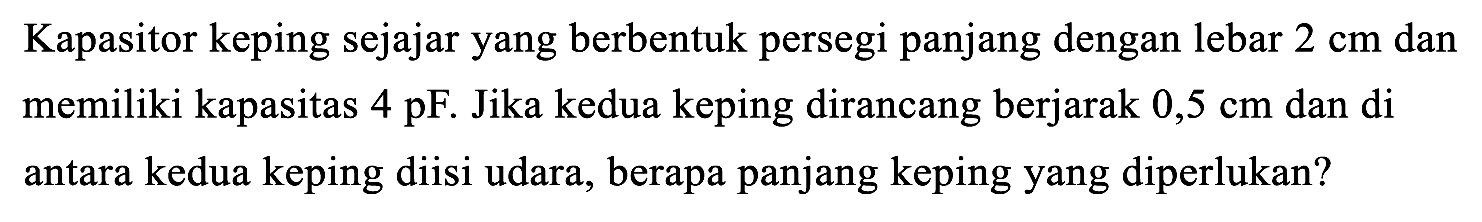 Kapasitor keping sejajar yang berbentuk persegi panjang dengan lebar  2 cm  dan memiliki kapasitas  4 pF . Jika kedua keping dirancang berjarak  0,5 cm  dan di antara kedua keping diisi udara, berapa panjang keping yang diperlukan?