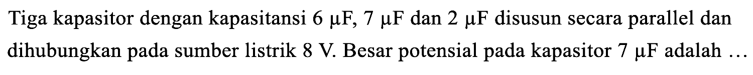 Tiga kapasitor dengan kapasitansi  6 mu F, 7 mu F  dan  2 mu F  disusun secara parallel dan dihubungkan pada sumber listrik  8 V . Besar potensial pada kapasitor  7 mu F  adalah ...