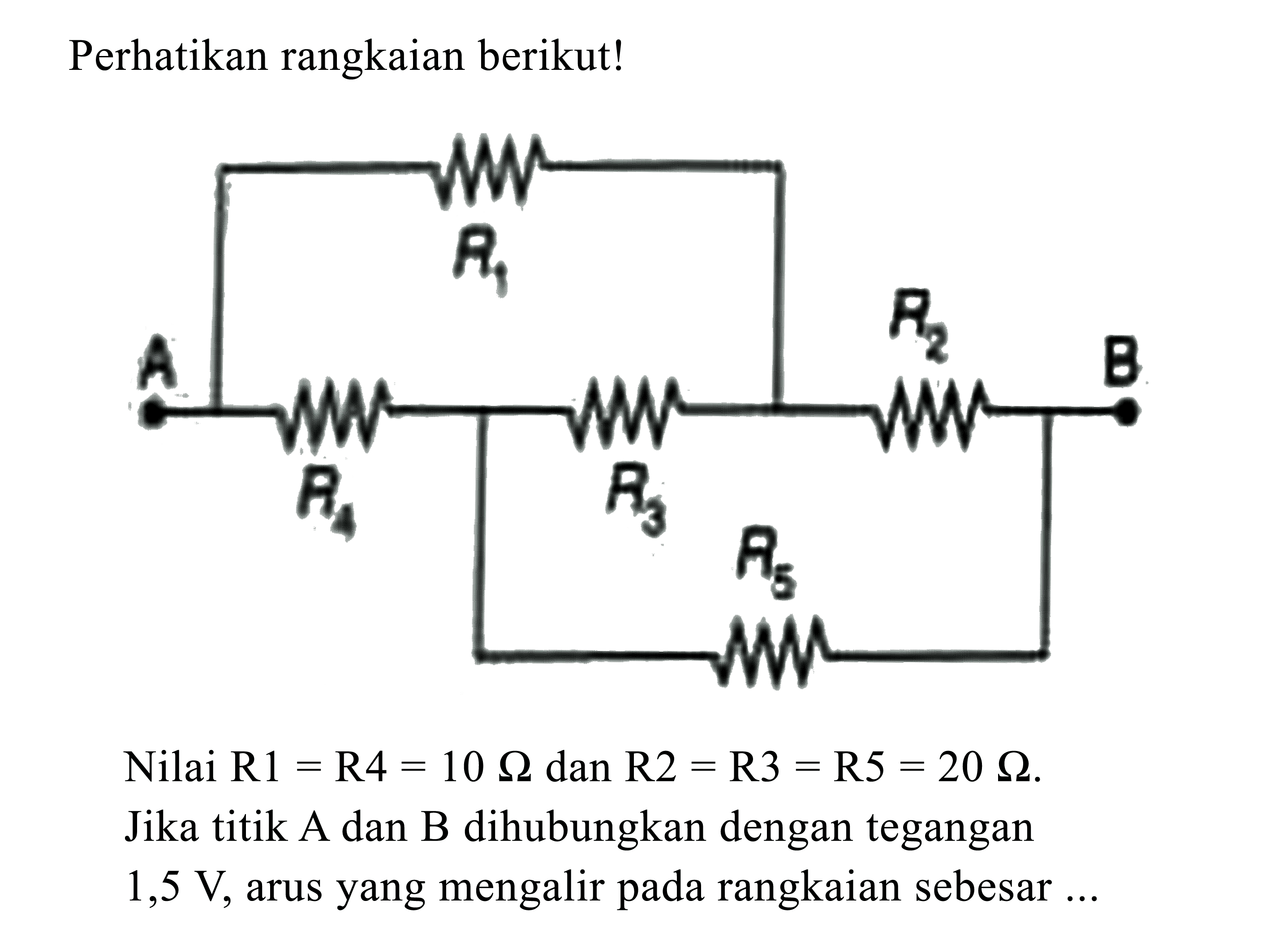 Perhatikan rangkaian berikut! R1 R2 A B R4 R3 R5 Nilai R1 = R4 = 10 Ohm dan R2 = R3 = R5 = 20 Ohm. Jika titik A dan B dihubungkan dengan tegangan 1,5 V, arus yang mengalir pada rangkaian sebesar