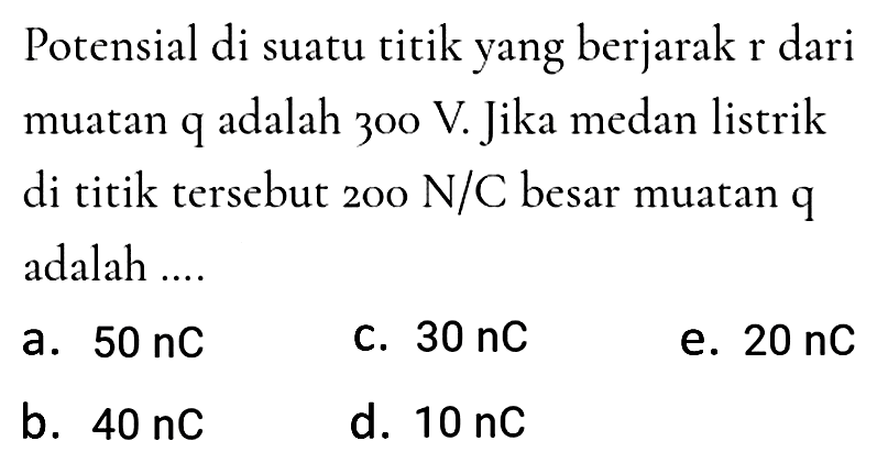 Potensial di suatu titik yang berjarak r dari muatan q adalah zoo V. Jika medan listrik di titik tersebut  200 N / C  besar muatan  q  adalah ....