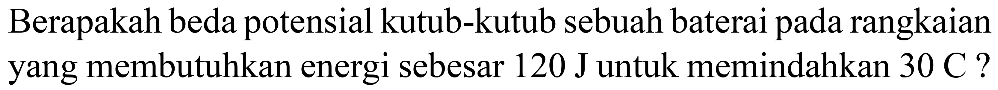 Berapakah beda potensial kutub-kutub sebuah baterai pada rangkaian yang membutuhkan energi sebesar  120 ~J  untuk memindahkan  30 C  ?
