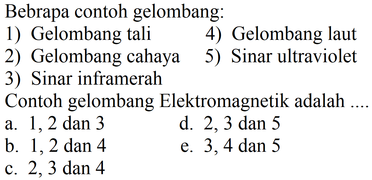 Bebrapa contoh gelombang:
1) Gelombang tali 4) Gelombang laut
2) Gelombang cahaya
5) Sinar ultraviolet
3) Sinar inframerah
Contoh gelombang Elektromagnetik adalah ....
