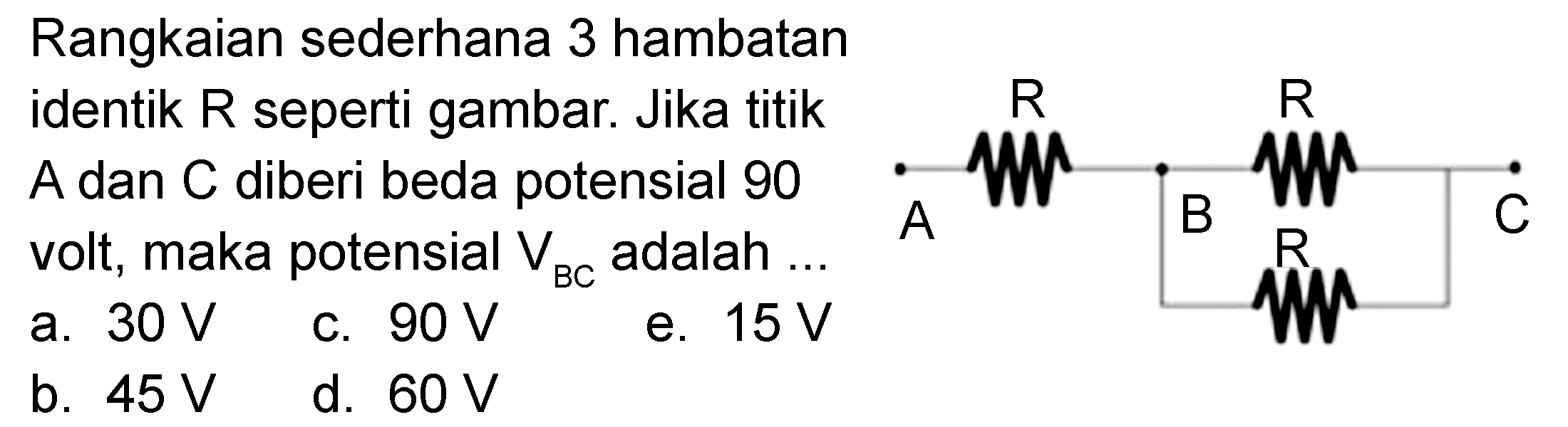 Rangkaian sederhana 3 hambatan identik R seperti gambar. Jika titik A dan C diberi beda potensial 90 volt, maka potensial VBC adalah R R A B C R 
a. 30 V c. 90 V e. 15 V b. 45 V d. 60 V