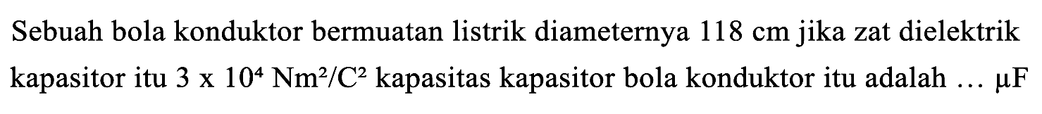 Sebuah bola konduktor bermuatan listrik diameternya  118 cm  jika zat dielektrik kapasitor itu  3 x 10^(4) Nm^(2) / C^(2)  kapasitas kapasitor bola konduktor itu adalah  ... mu F