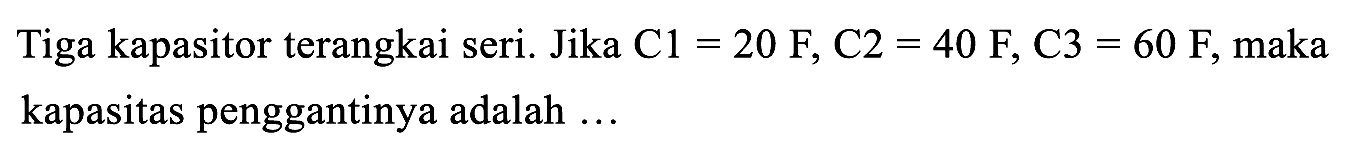 Tiga kapasitor terangkai seri. Jika  C 1=20 F, C 2=40 F, C 3=60 F , maka kapasitas penggantinya adalah ...