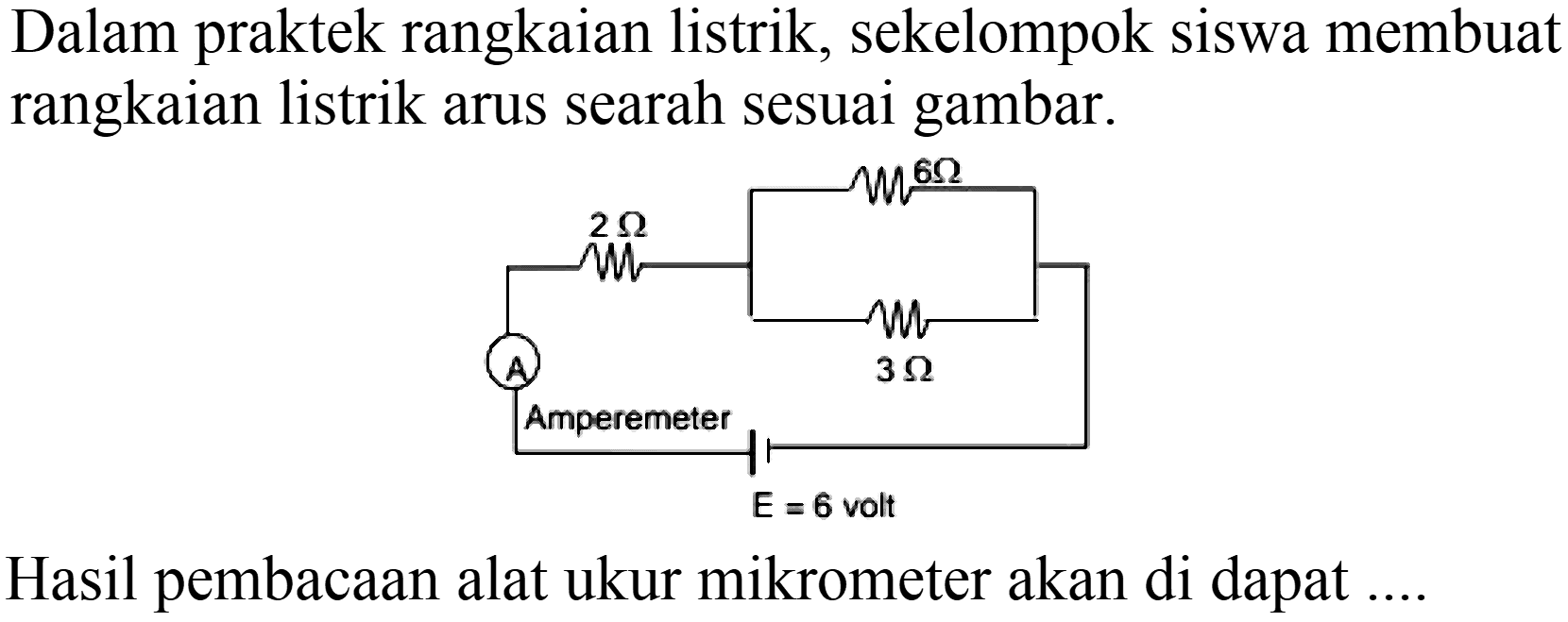 Dalam praktek rangkaian listrik, sekelompok siswa membuat rangkaian listrik arus searah sesuai gambar.
Hasil pembacaan alat ukur mikrometer akan di dapat ....