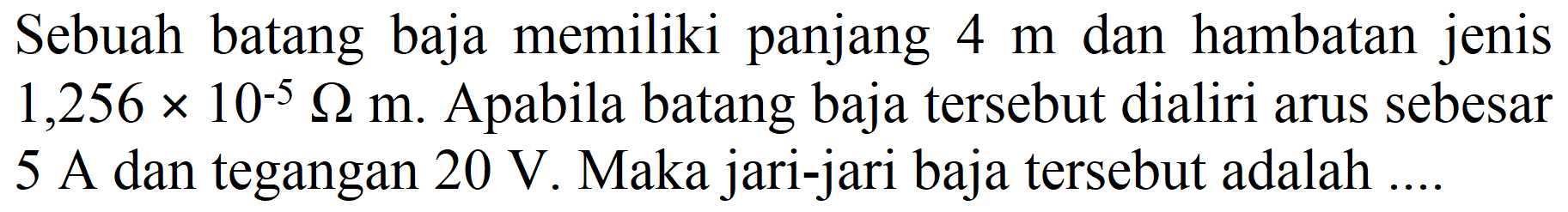 Sebuah batang baja memiliki panjang  4 m  dan hambatan jenis  1,256 x 10^(-5) Omega m . Apabila batang baja tersebut dialiri arus sebesar 5 A dan tegangan  20 V . Maka jari-jari baja tersebut adalah ....