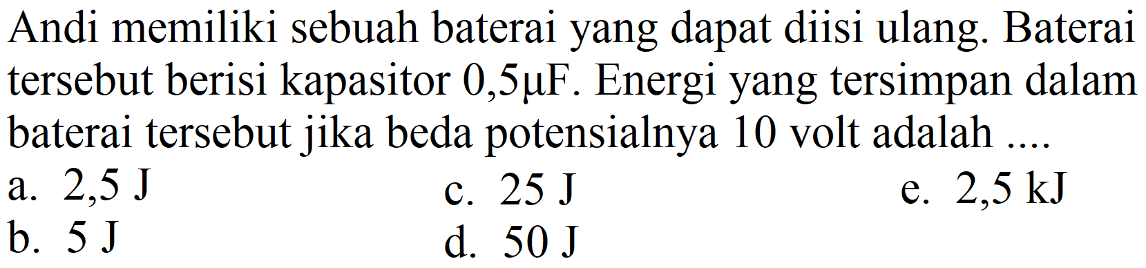 Andi memiliki sebuah baterai yang dapat diisi ulang. Baterai tersebut berisi kapasitor  0,5 mu F . Energi yang tersimpan dalam baterai tersebut jika beda potensialnya 10 volt adalah ....