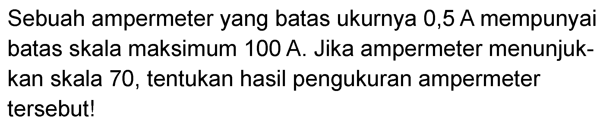 Sebuah ampermeter yang batas ukurnya 0,5 A mempunyai batas skala maksimum 100 A . Jika ampermeter menunjukkan skala 70, tentukan hasil pengukuran ampermeter tersebut!