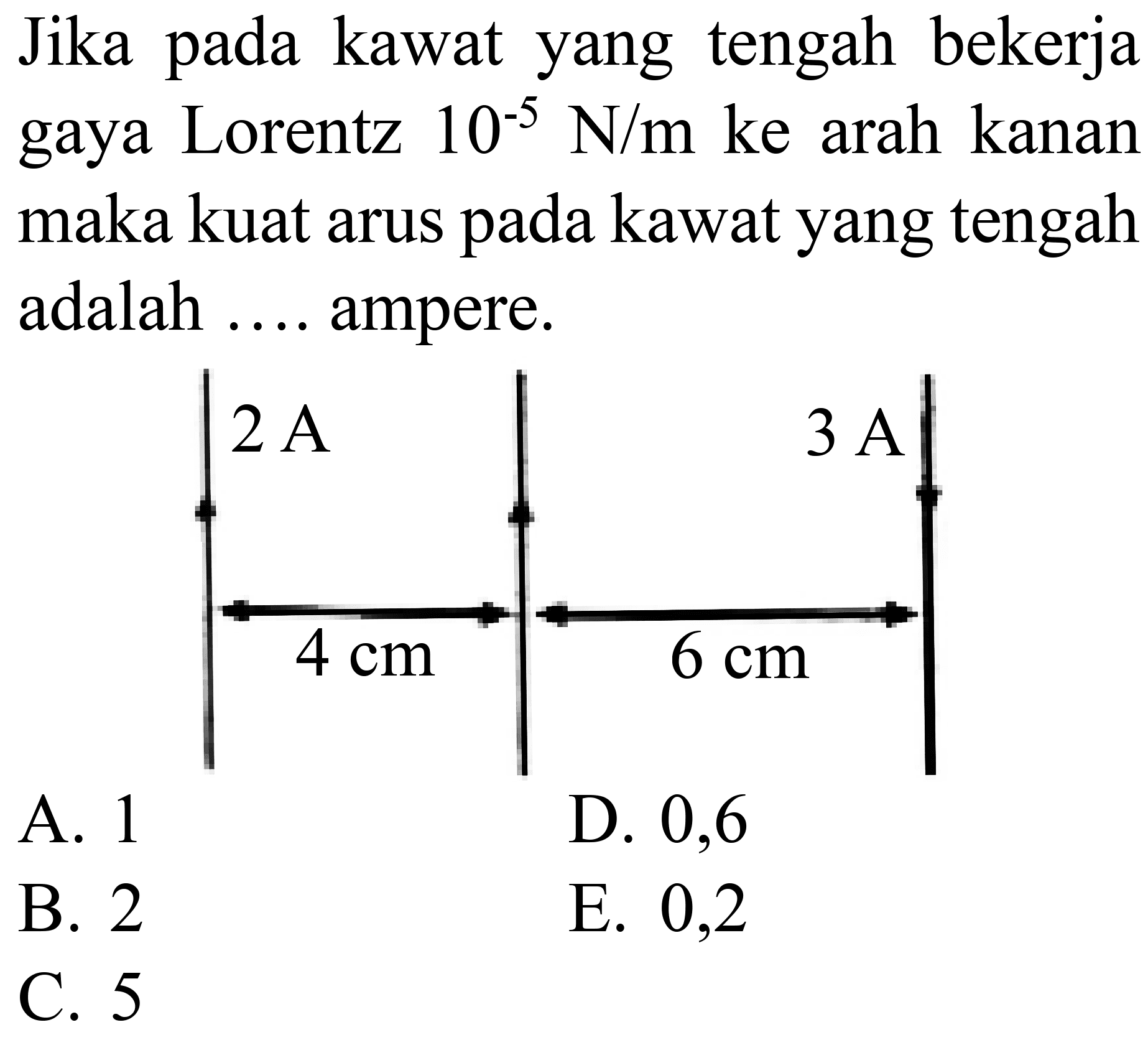 Jika pada kawat yang tengah bekerja gaya Lorentz  10^(-5) N / m  ke arah kanan maka kuat arus pada kawat yang tengah adalah .... ampere.
