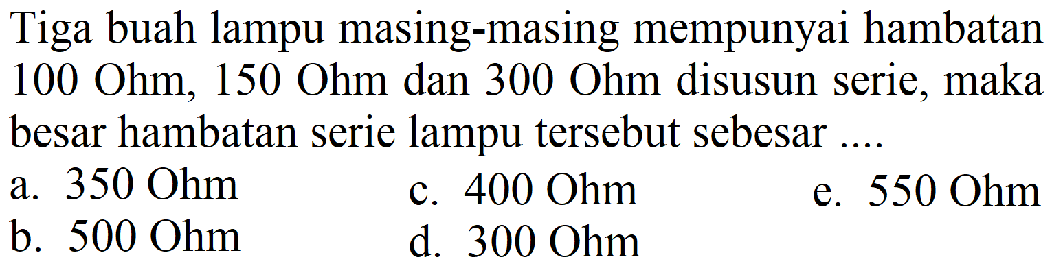 Tiga buah lampu masing-masing mempunyai hambatan  100 Ohm, 150 Ohm  dan  300 Ohm  disusun serie, maka besar hambatan serie lampu tersebut sebesar ....