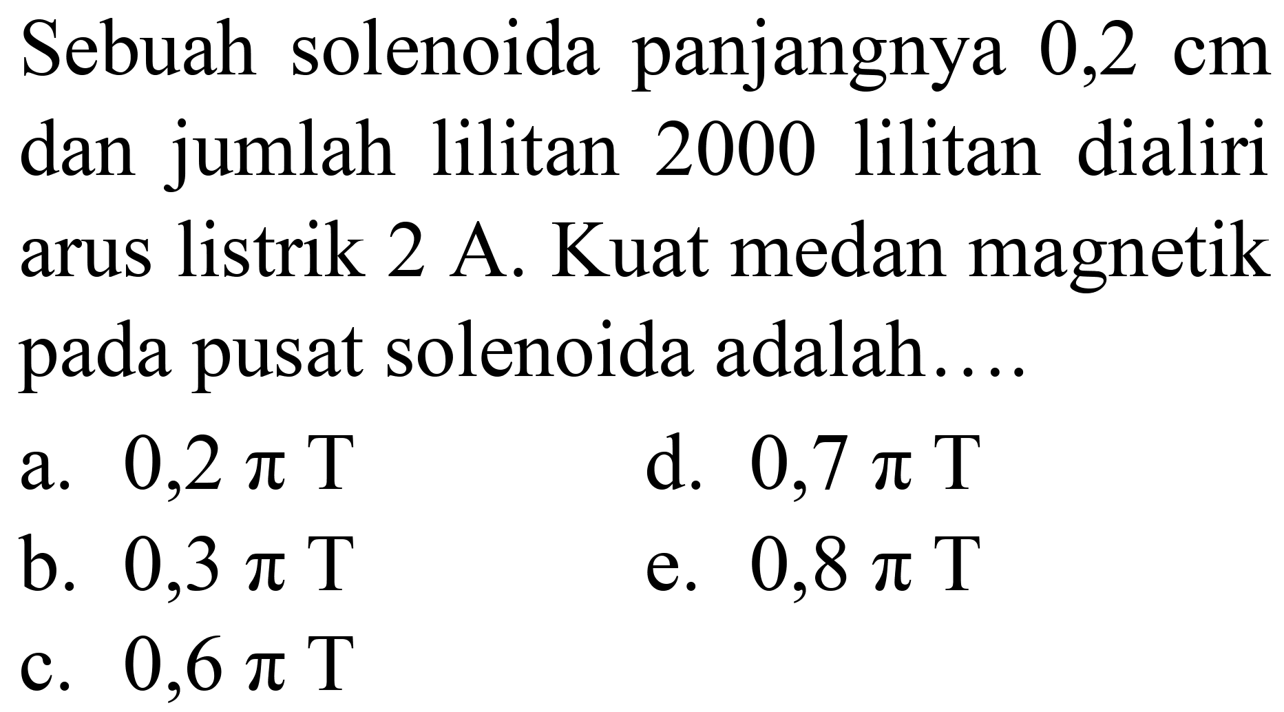Sebuah solenoida panjangnya  0,2 cm  dan jumlah lilitan 2000 lilitan dialiri arus listrik 2 A. Kuat medan magnetik pada pusat solenoida adalah....
