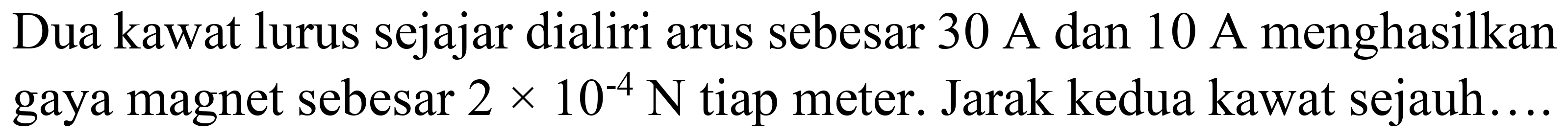 Dua kawat lurus sejajar dialiri arus sebesar  30 A  dan  10 A  menghasilkan gaya magnet sebesar  2 x 10^(-4) N  tiap meter. Jarak kedua kawat sejauh....
