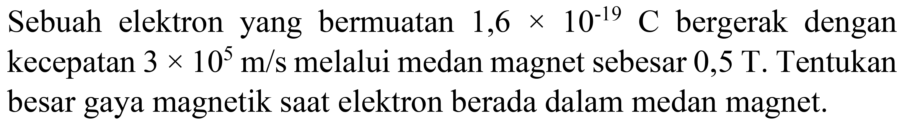 Sebuah elektron yang bermuatan  1,6 x 10^(-19) C  bergerak dengan kecepatan  3 x 10^(5) m / s  melalui medan magnet sebesar  0,5 T . Tentukan besar gaya magnetik saat elektron berada dalam medan magnet.