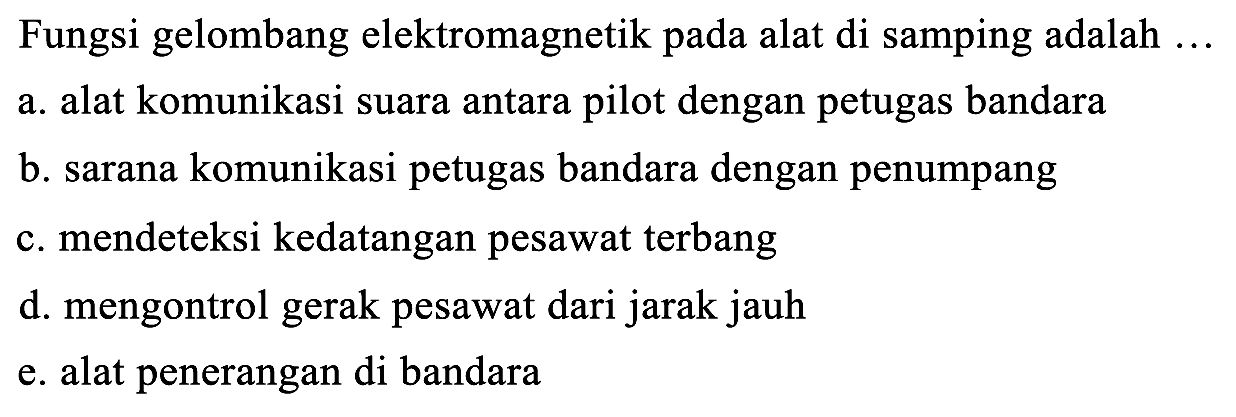 Fungsi gelombang elektromagnetik pada alat di samping adalah  ... 
a. alat komunikasi suara antara pilot dengan petugas bandara
b. sarana komunikasi petugas bandara dengan penumpang
c. mendeteksi kedatangan pesawat terbang
d. mengontrol gerak pesawat dari jarak jauh
e. alat penerangan di bandara