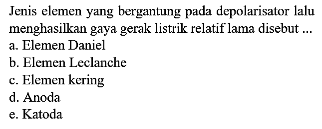 Jenis elemen yang bergantung pada depolarisator lalu menghasilkan gaya gerak listrik relatif lama disebut ...
a. Elemen Daniel
b. Elemen Leclanche
c. Elemen kering
d. Anoda
e. Katoda