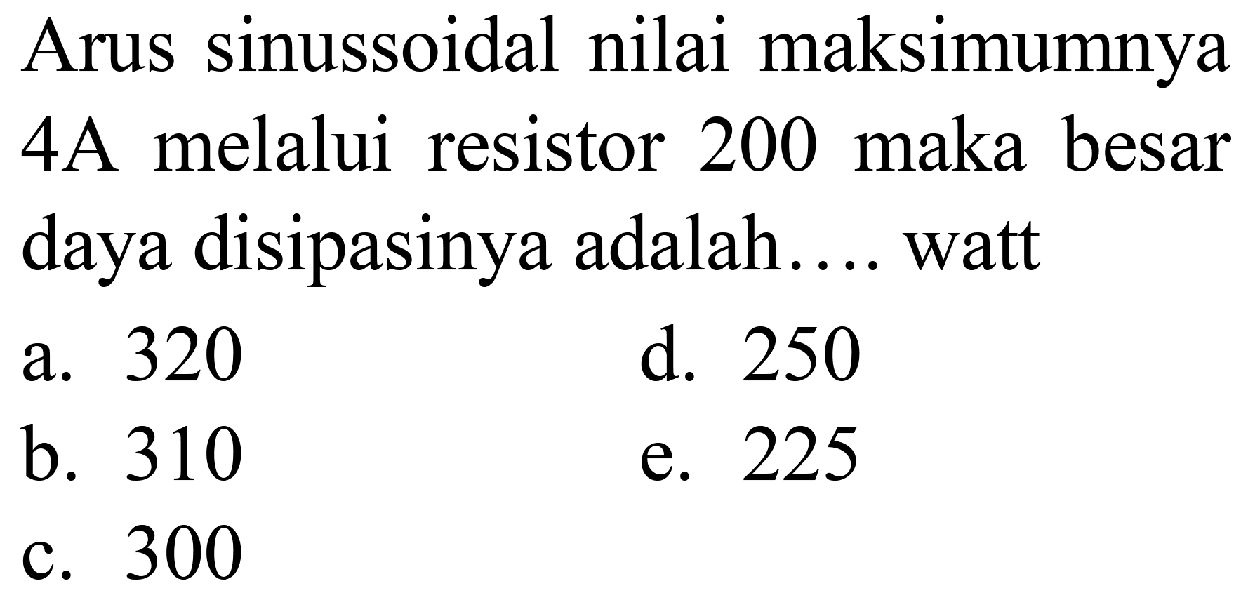 Arus sinussoidal nilai maksimumnya 4A melalui resistor 200 maka besar daya disipasinya adalah.... watt
a. 320
d. 250
b. 310
e. 225
c. 300