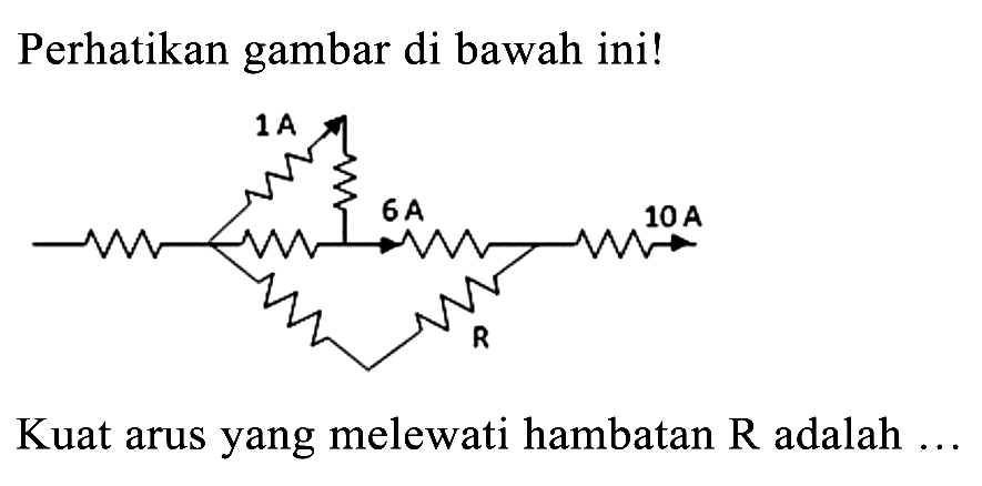 Perhatikan gambar di bawah ini! 
1 A 
6 A 10 A 
R 
Kuat arus yang melewati hambatan  R  adalah ...