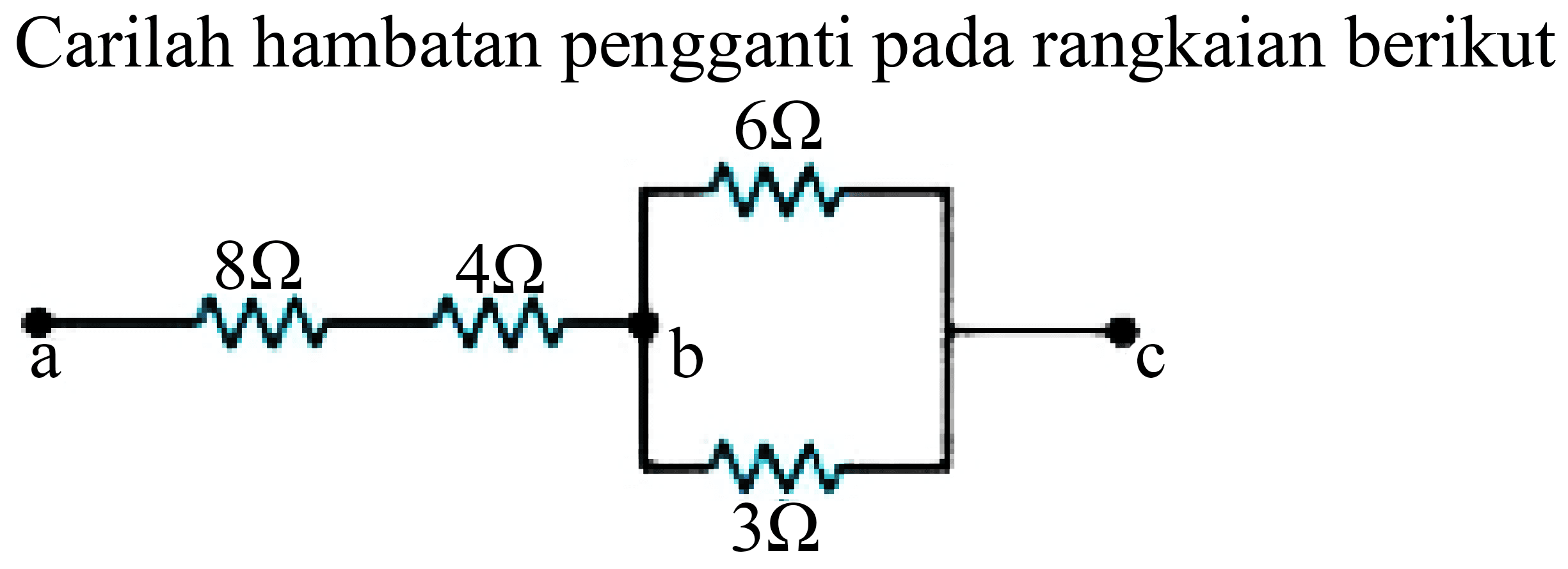 Carilah hambatan pengganti pada rangkaian berikut
6 Ohm a 8 Ohm 4 Ohm 6 Ohm b c 3 ohm